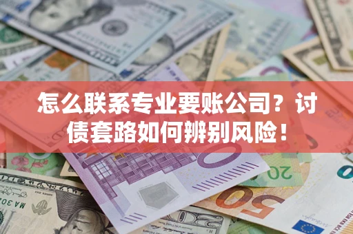 武汉怎么联系专业要账公司？讨债套路如何辨别风险！