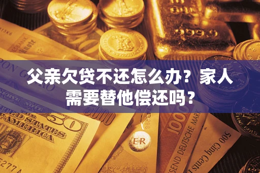 武汉父亲欠贷不还怎么办？家人需要替他偿还吗？