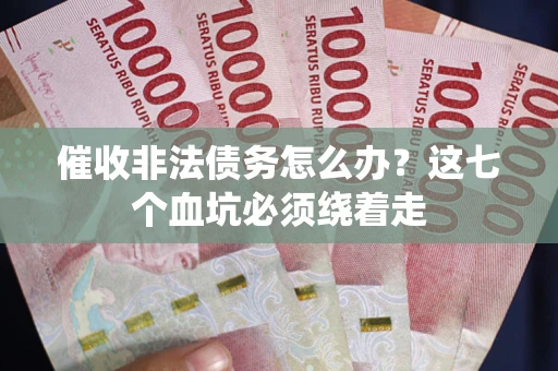 武汉催收非法债务怎么办？这七个血坑必须绕着走