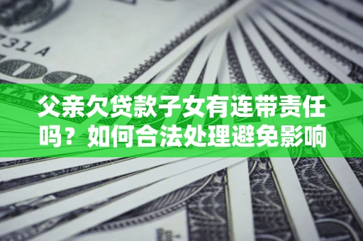 武汉父亲欠贷款子女有连带责任吗？如何合法处理避免影响？