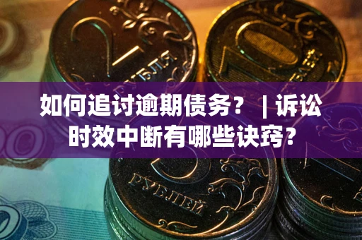 武汉如何追讨逾期债务？ | 诉讼时效中断有哪些诀窍？
