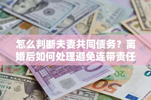 武汉怎么判断夫妻共同债务？离婚后如何处理避免连带责任？