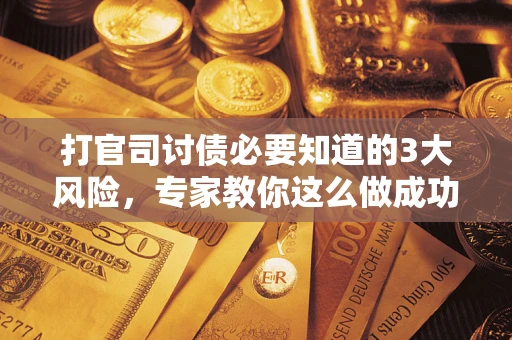 武汉打官司讨债必要知道的3大风险，专家教你这么做成功率飙升