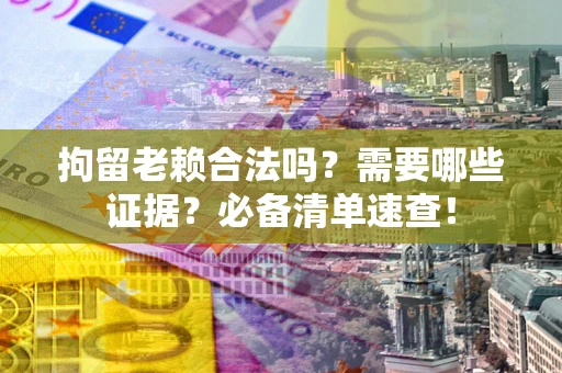 武汉拘留老赖合法吗？需要哪些证据？必备清单速查！