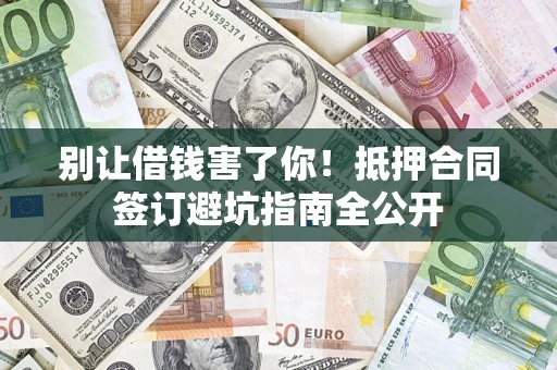 武汉别让借钱害了你！抵押合同签订避坑指南全公开