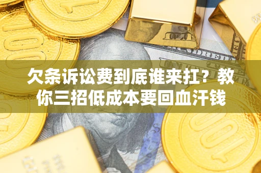 武汉欠条诉讼费到底谁来扛？教你三招低成本要回血汗钱